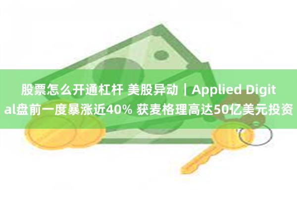 股票怎么开通杠杆 美股异动｜Applied Digital盘前一度暴涨近40% 获麦格理高达50亿美元投资