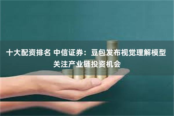 十大配资排名 中信证券：豆包发布视觉理解模型 关注产业链投资机会