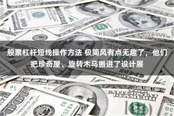 股票杠杆短线操作方法 极简风有点无趣了，他们把珍奇屋、旋转木马搬进了设计展