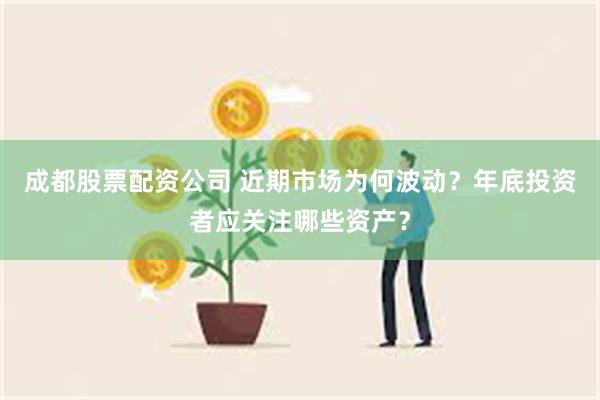 成都股票配资公司 近期市场为何波动？年底投资者应关注哪些资产？