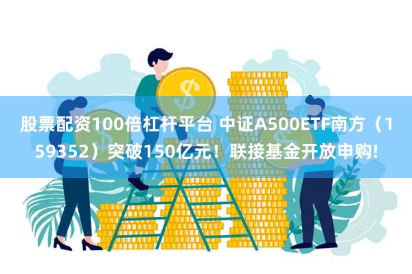 股票配资100倍杠杆平台 中证A500ETF南方（159352）突破150亿元！联接基金开放申购!