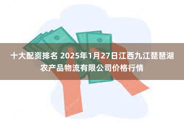 十大配资排名 2025年1月27日江西九江琵琶湖农产品物流有限公司价格行情