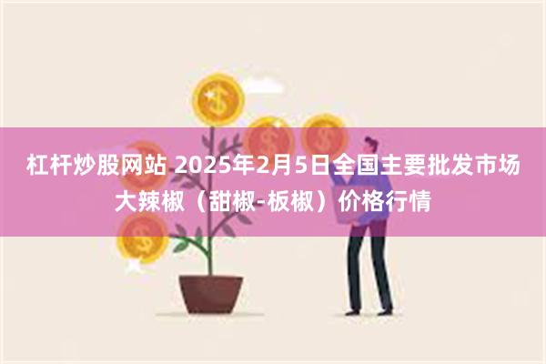 杠杆炒股网站 2025年2月5日全国主要批发市场大辣椒（甜椒-板椒）价格行情