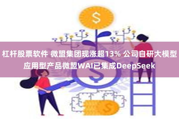 杠杆股票软件 微盟集团现涨超13% 公司自研大模型应用型产品微盟WAI已集成DeepSeek