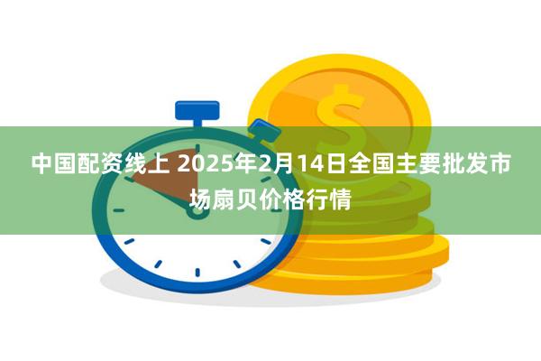 中国配资线上 2025年2月14日全国主要批发市场扇贝价格行情