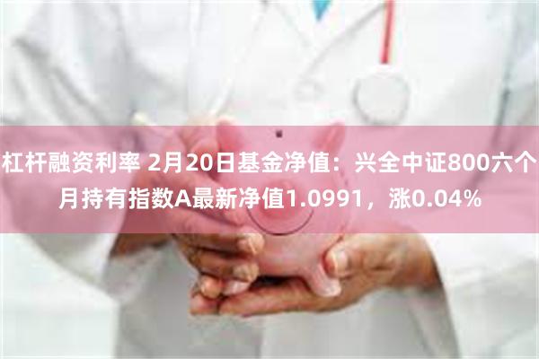 杠杆融资利率 2月20日基金净值：兴全中证800六个月持有指数A最新净值1.0991，涨0.04%