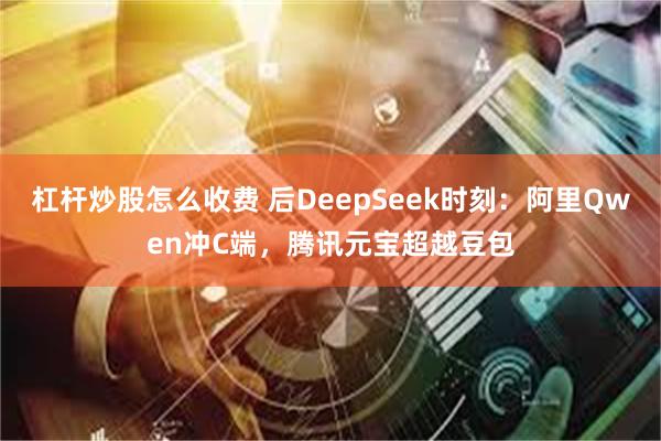 杠杆炒股怎么收费 后DeepSeek时刻：阿里Qwen冲C端，腾讯元宝超越豆包