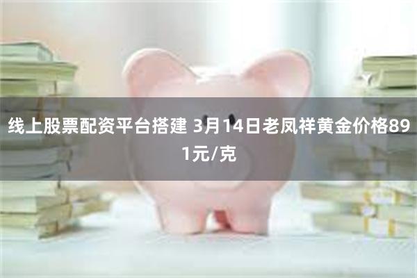 线上股票配资平台搭建 3月14日老凤祥黄金价格891元/克