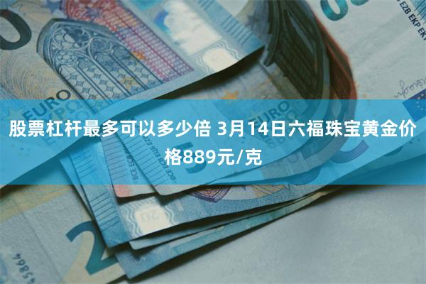 股票杠杆最多可以多少倍 3月14日六福珠宝黄金价格889元/克