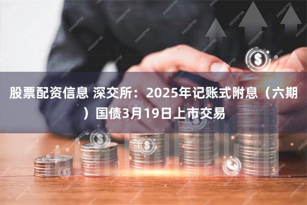 股票配资信息 深交所：2025年记账式附息（六期）国债3月19日上市交易