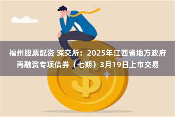 福州股票配资 深交所：2025年江西省地方政府再融资专项债券（七期）3月19日上市交易