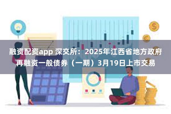 融资配资app 深交所：2025年江西省地方政府再融资一般债券（一期）3月19日上市交易