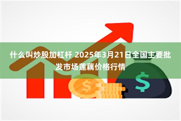 什么叫炒股加杠杆 2025年3月21日全国主要批发市场莲藕价格行情