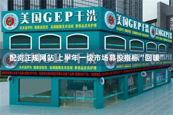 配资正规网站 上半年一级市场募投指标“回暖”