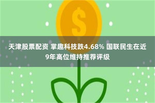 天津股票配资 掌趣科技跌4.68% 国联民生在近9年高位维持推荐评级
