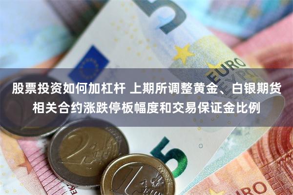 股票投资如何加杠杆 上期所调整黄金、白银期货相关合约涨跌停板幅度和交易保证金比例