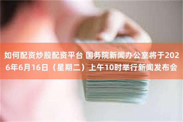 如何配资炒股配资平台 国务院新闻办公室将于2026年6月16日（星期二）上午10时举行新闻发布会