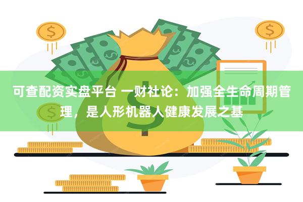 可查配资实盘平台 一财社论：加强全生命周期管理，是人形机器人健康发展之基