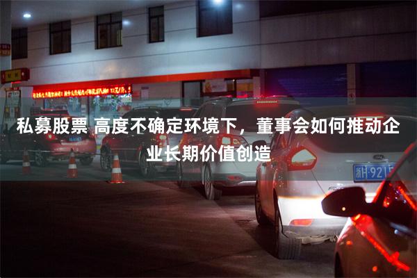 私募股票 高度不确定环境下，董事会如何推动企业长期价值创造