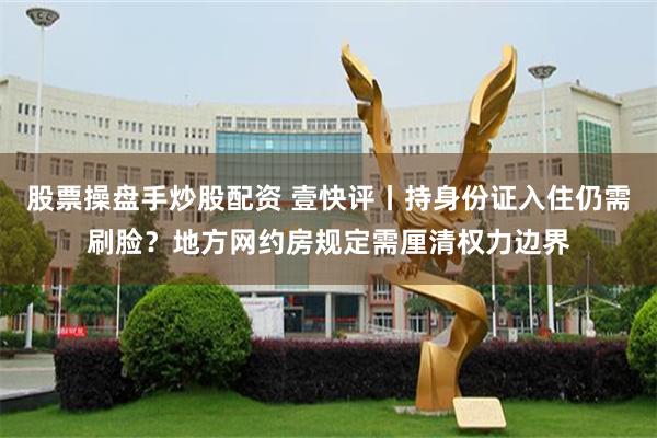 股票操盘手炒股配资 壹快评丨持身份证入住仍需刷脸？地方网约房规定需厘清权力边界